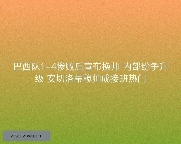巴西队1-4惨败后宣布换帅 内部纷争升级 安切洛蒂穆帅成接班热门