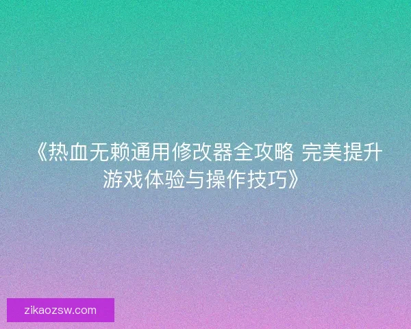《热血无赖通用修改器全攻略 完美提升游戏体验与操作技巧》
