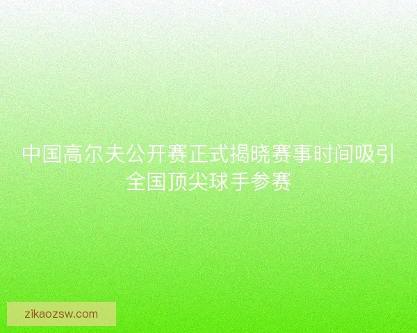 中国高尔夫公开赛正式揭晓赛事时间吸引全国顶尖球手参赛