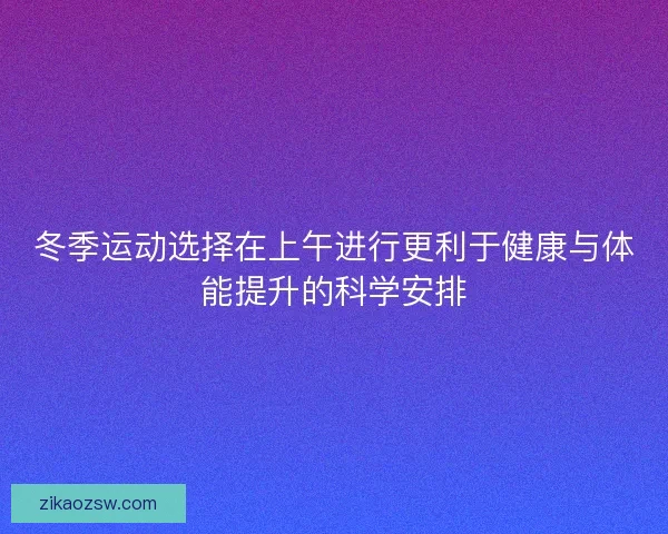 冬季运动选择在上午进行更利于健康与体能提升的科学安排