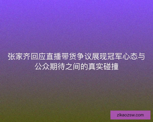 张家齐回应直播带货争议展现冠军心态与公众期待之间的真实碰撞