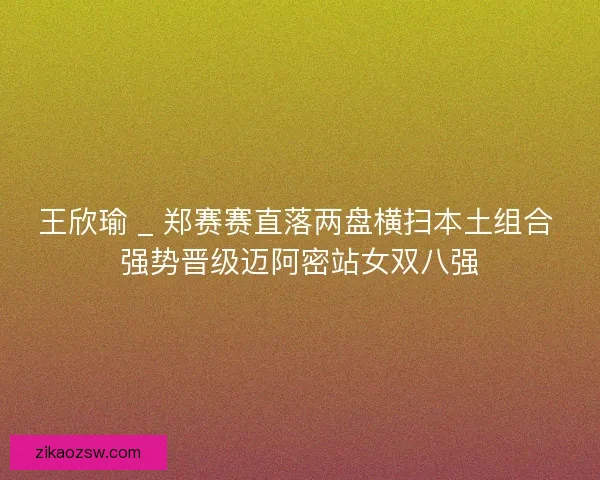 王欣瑜 _ 郑赛赛直落两盘横扫本土组合 强势晋级迈阿密站女双八强
