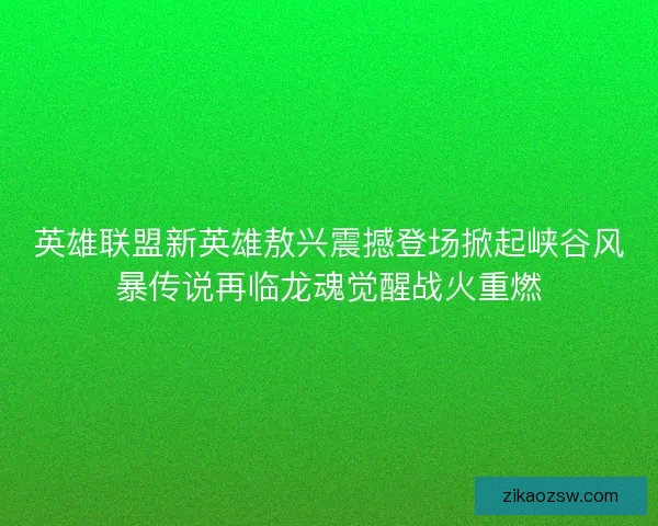 英雄联盟新英雄敖兴震撼登场掀起峡谷风暴传说再临龙魂觉醒战火重燃