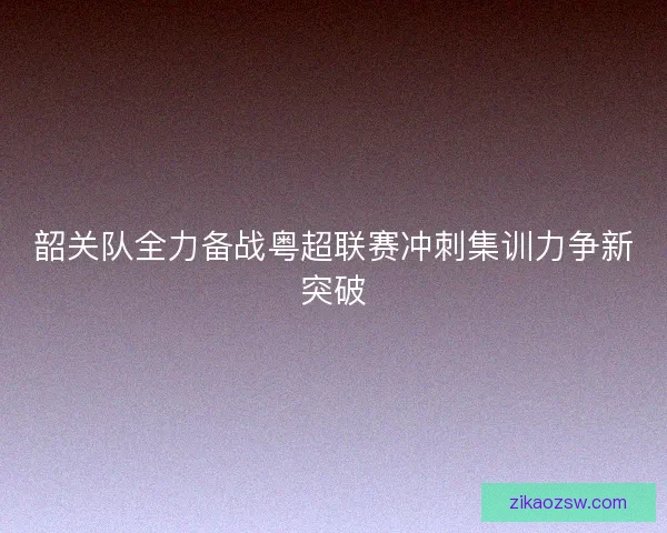 韶关队全力备战粤超联赛冲刺集训力争新突破