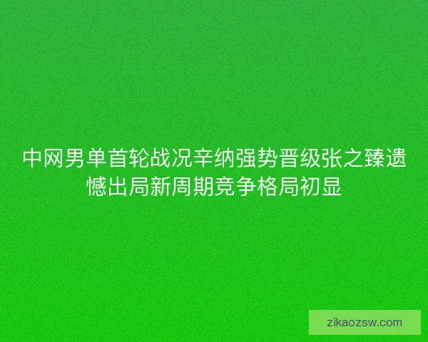 中网男单首轮战况辛纳强势晋级张之臻遗憾出局新周期竞争格局初显