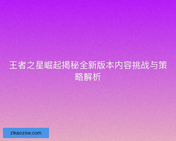 王者之星崛起揭秘全新版本内容挑战与策略解析