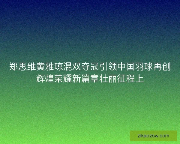 郑思维黄雅琼混双夺冠引领中国羽球再创辉煌荣耀新篇章壮丽征程上
