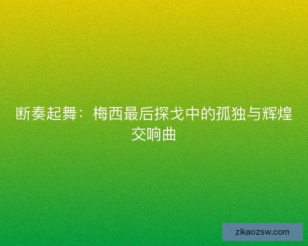 断奏起舞:梅西最后探戈中的孤独与辉煌交响曲 断奏起舞:梅西最后探戈中的孤独与辉煌交响曲