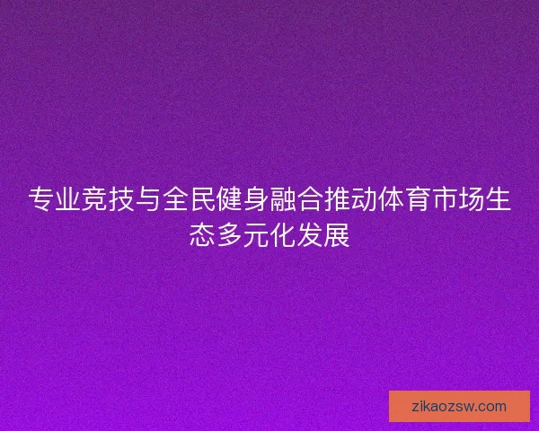 专业竞技与全民健身融合推动体育市场生态多元化发展