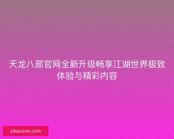天龙八部官网全新升级畅享江湖世界极致体验与精彩内容