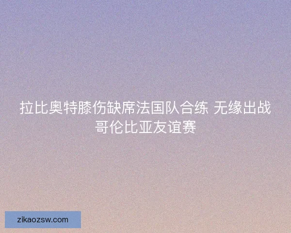 拉比奥特膝伤缺席法国队合练 无缘出战哥伦比亚友谊赛