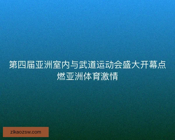 第四届亚洲室内与武道运动会盛大开幕点燃亚洲体育激情